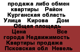 продажа либо обмен квартиры › Район ­ Курганская область › Улица ­ Кирова  › Дом ­ 17 › Общая площадь ­ 64 › Цена ­ 2 000 000 - Все города Недвижимость » Квартиры продажа   . Псковская обл.,Невель г.